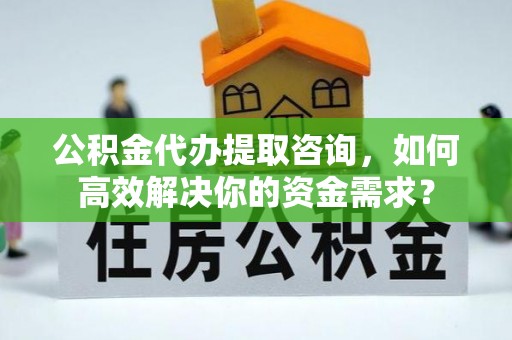 乌兰公积金代办提取咨询，如何高效解决你的资金需求？