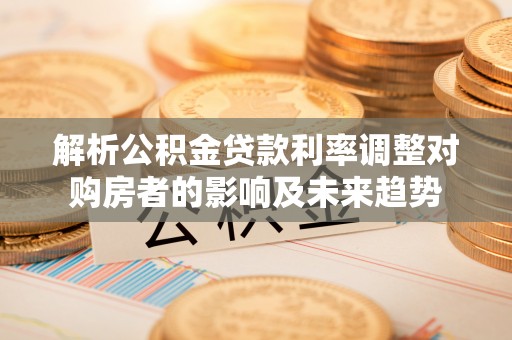 乌兰解析公积金贷款利率调整对购房者的影响及未来趋势
