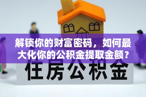 乌兰解锁你的财富密码，如何最大化你的公积金提取金额？