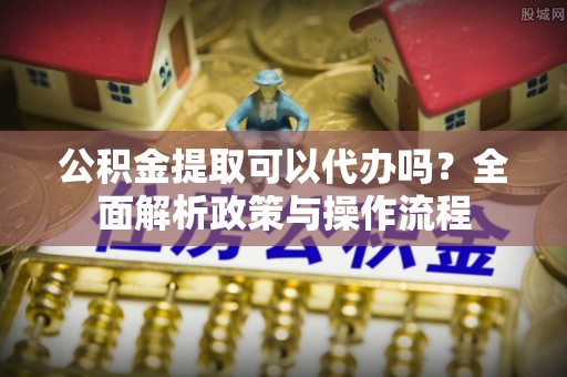 乌兰公积金提取可以代办吗？全面解析政策与操作流程