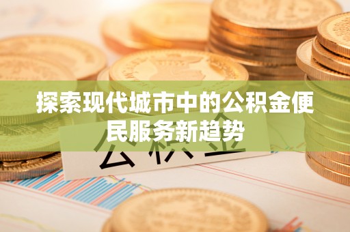 乌兰探索现代城市中的公积金便民服务新趋势
