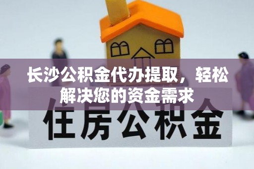 乌兰长沙公积金代办提取，轻松解决您的资金需求