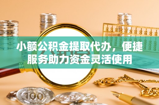 乌兰小额公积金提取代办，便捷服务助力资金灵活使用