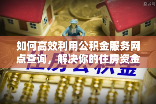 乌兰如何高效利用公积金服务网点查询，解决你的住房资金难题