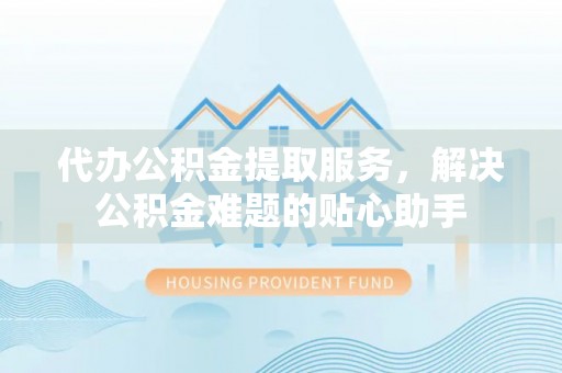 乌兰代办公积金提取服务，解决公积金难题的贴心助手
