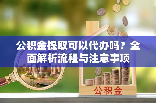 乌兰公积金提取可以代办吗？全面解析流程与注意事项