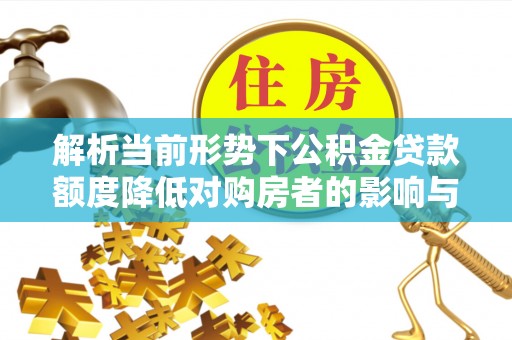 乌兰解析当前形势下公积金贷款额度降低对购房者的影响与应对策略