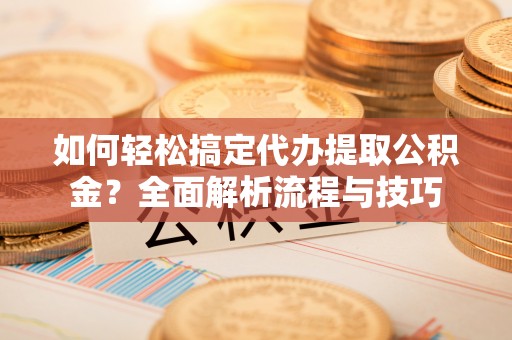 乌兰如何轻松搞定代办提取公积金？全面解析流程与技巧