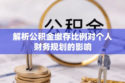 乌兰解析公积金缴存比例对个人财务规划的影响