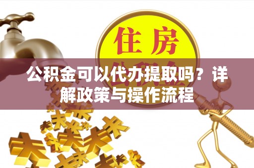 乌兰公积金可以代办提取吗？详解政策与操作流程