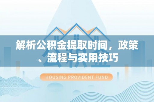 乌兰解析公积金提取时间，政策、流程与实用技巧