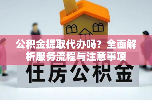 乌兰公积金提取代办吗？全面解析服务流程与注意事项