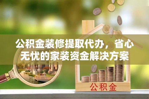 乌兰公积金装修提取代办，省心无忧的家装资金解决方案