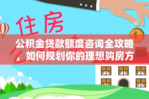 乌兰公积金贷款额度咨询全攻略，如何规划你的理想购房方案