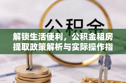 乌兰解锁生活便利，公积金租房提取政策解析与实际操作指南