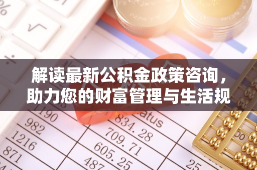 乌兰解读最新公积金政策咨询，助力您的财富管理与生活规划