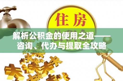 乌兰解析公积金的使用之道——咨询、代办与提取全攻略