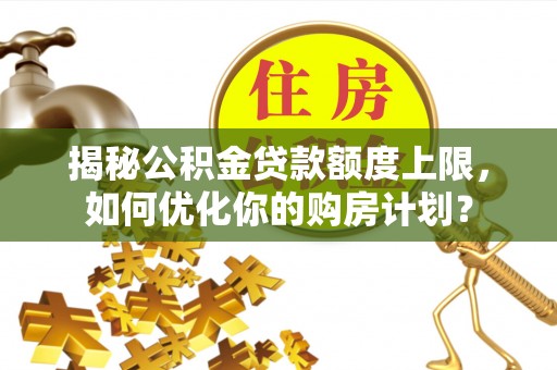 乌兰揭秘公积金贷款额度上限，如何优化你的购房计划？