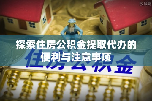 乌兰探索住房公积金提取代办的便利与注意事项