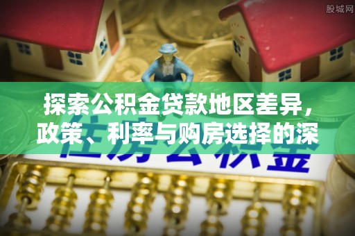 乌兰探索公积金贷款地区差异，政策、利率与购房选择的深度解析