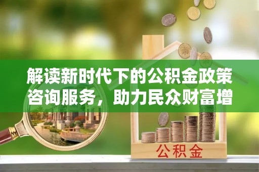 乌兰解读新时代下的公积金政策咨询服务，助力民众财富增值与安居梦想
