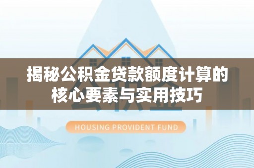 乌兰揭秘公积金贷款额度计算的核心要素与实用技巧