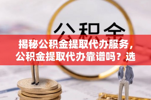 乌兰揭秘公积金提取代办服务，公积金提取代办靠谱吗？选择需谨慎