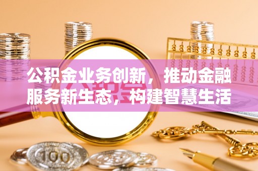 乌兰公积金业务创新，推动金融服务新生态，构建智慧生活新未来