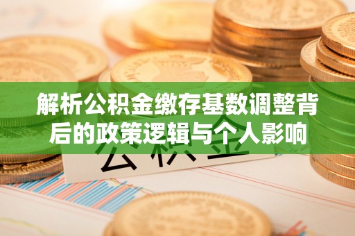 乌兰解析公积金缴存基数调整背后的政策逻辑与个人影响