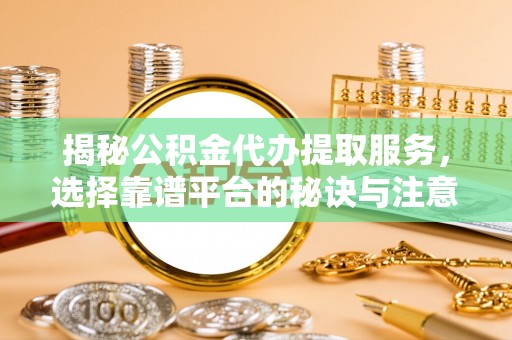 乌兰揭秘公积金代办提取服务，选择靠谱平台的秘诀与注意事项