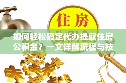 乌兰如何轻松搞定代办提取住房公积金？一文详解流程与技巧