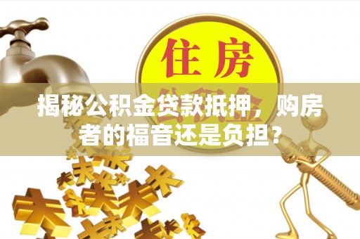 乌兰揭秘公积金贷款抵押，购房者的福音还是负担？
