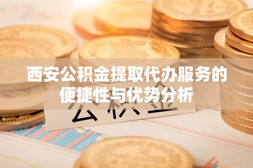 乌兰西安公积金提取代办服务的便捷性与优势分析