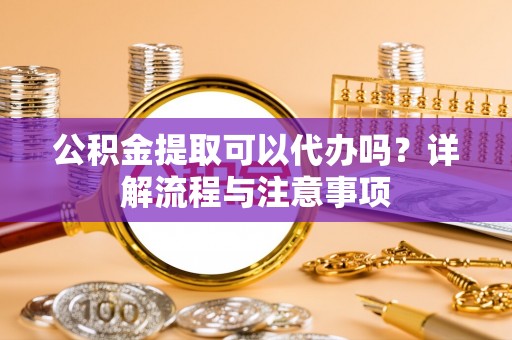 乌兰公积金提取可以代办吗？详解流程与注意事项
