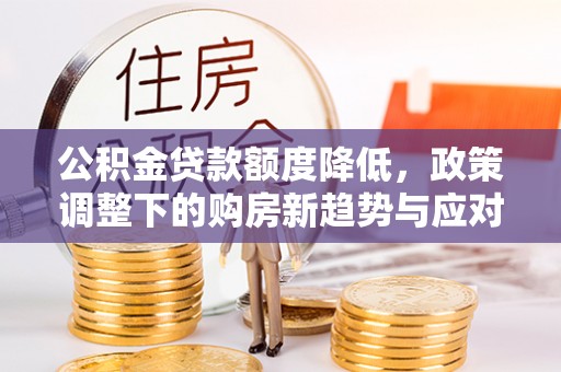 乌兰公积金贷款额度降低，政策调整下的购房新趋势与应对策略