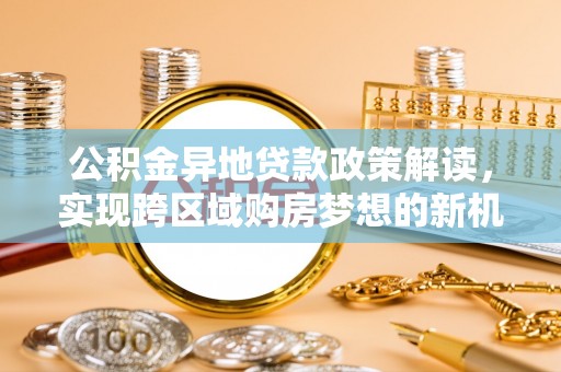 乌兰公积金异地贷款政策解读，实现跨区域购房梦想的新机遇