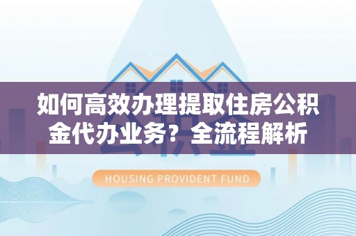 乌兰如何高效办理提取住房公积金代办业务？全流程解析