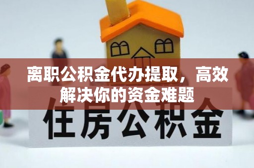 乌兰离职公积金代办提取，高效解决你的资金难题