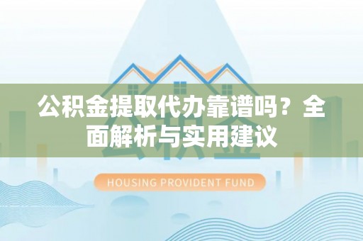 乌兰公积金提取代办靠谱吗？全面解析与实用建议