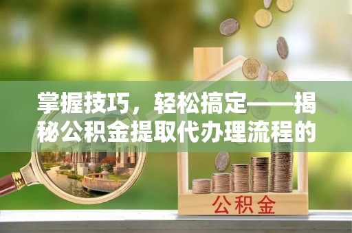 乌兰掌握技巧，轻松搞定——揭秘公积金提取代办理流程的关键步骤