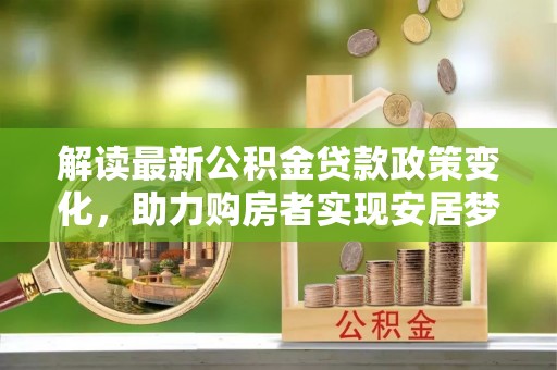 乌兰解读最新公积金贷款政策变化，助力购房者实现安居梦想