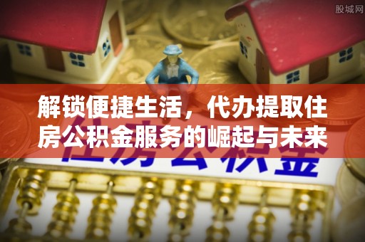 乌兰解锁便捷生活，代办提取住房公积金服务的崛起与未来