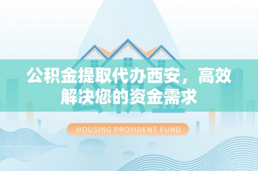 乌兰公积金提取代办西安，高效解决您的资金需求