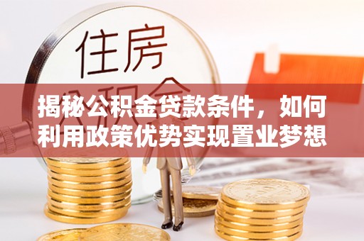 乌兰揭秘公积金贷款条件，如何利用政策优势实现置业梦想
