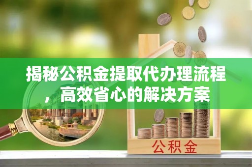 乌兰揭秘公积金提取代办理流程，高效省心的解决方案