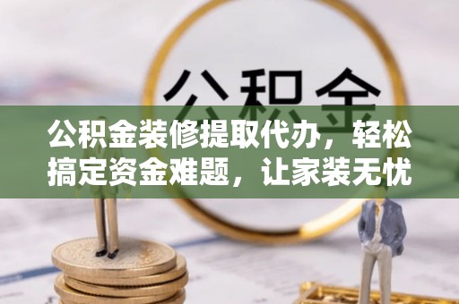 乌兰公积金装修提取代办，轻松搞定资金难题，让家装无忧