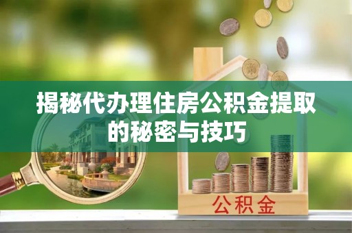 乌兰揭秘代办理住房公积金提取的秘密与技巧