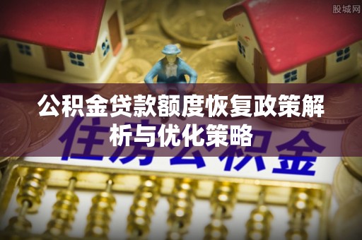 乌兰公积金贷款额度恢复政策解析与优化策略