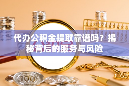 乌兰代办公积金提取靠谱吗？揭秘背后的服务与风险