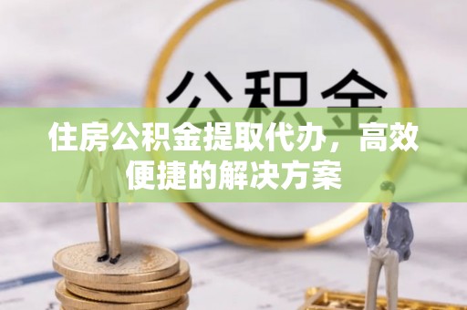 乌兰住房公积金提取代办，高效便捷的解决方案